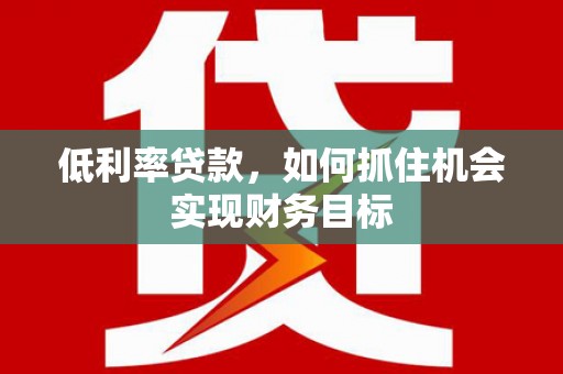 五营低利率贷款，如何抓住机会实现财务目标