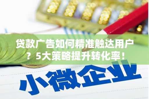 五营贷款广告如何精准触达用户？5大策略提升转化率！