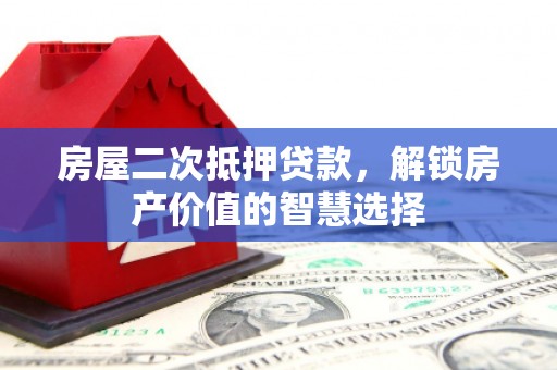 五营房屋二次抵押贷款，解锁房产价值的智慧选择