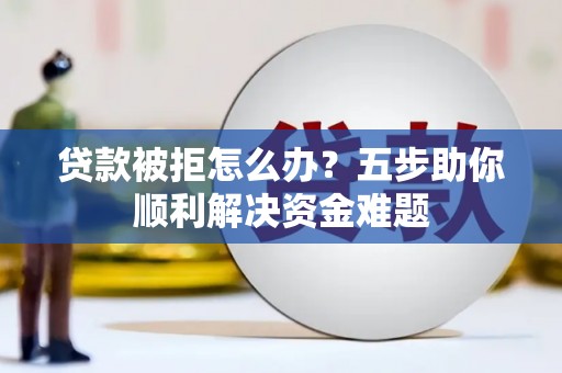 五营贷款被拒怎么办？五步助你顺利解决资金难题