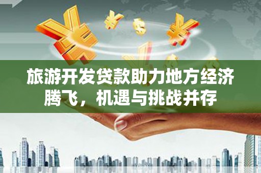 五营旅游开发贷款助力地方经济腾飞，机遇与挑战并存