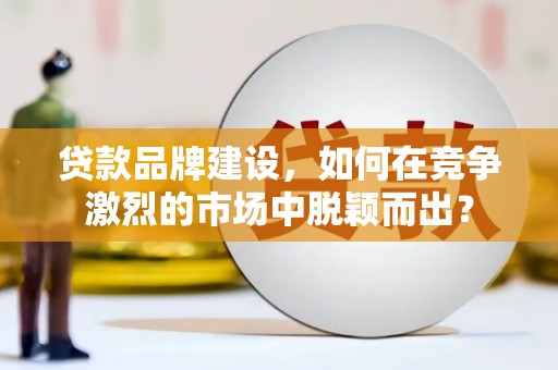 五营贷款品牌建设，如何在竞争激烈的市场中脱颖而出？