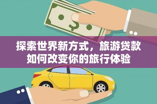 五营探索世界新方式，旅游贷款如何改变你的旅行体验