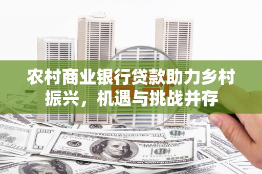 五营农村商业银行贷款助力乡村振兴，机遇与挑战并存