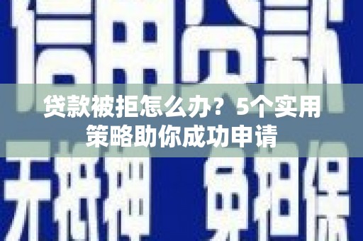 五营贷款被拒怎么办？5个实用策略助你成功申请