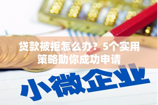 五营贷款被拒怎么办？5个实用策略助你成功申请