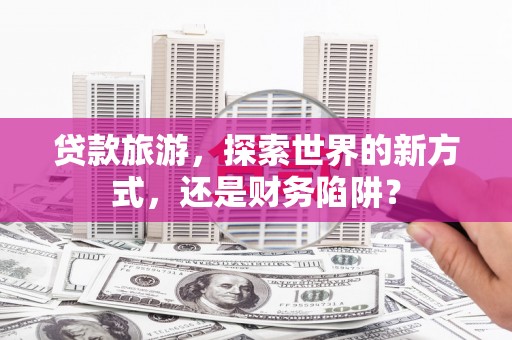 五营贷款旅游，探索世界的新方式，还是财务陷阱？