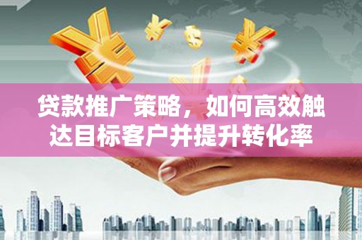 五营贷款推广策略，如何高效触达目标客户并提升转化率