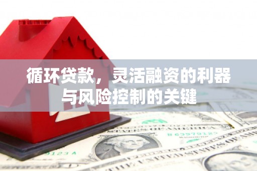 五营循环贷款，灵活融资的利器与风险控制的关键