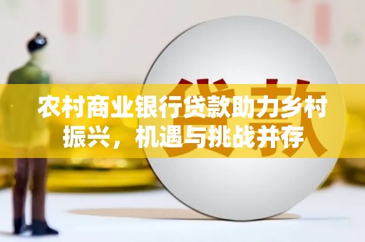 五营农村商业银行贷款助力乡村振兴，机遇与挑战并存