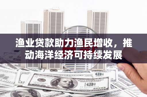 五营渔业贷款助力渔民增收，推动海洋经济可持续发展