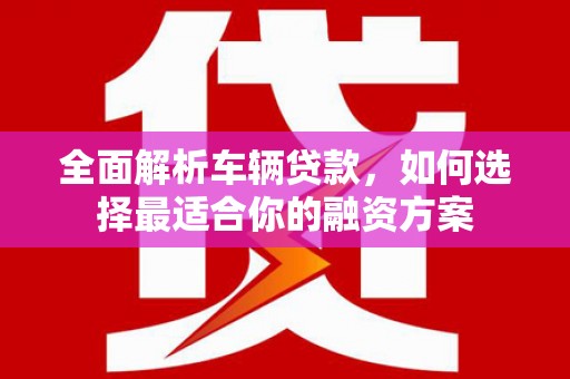 五营全面解析车辆贷款，如何选择最适合你的融资方案