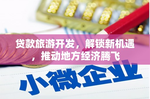 五营贷款旅游开发，解锁新机遇，推动地方经济腾飞