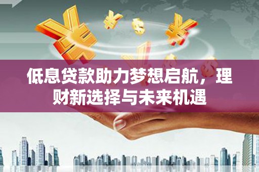 五营低息贷款助力梦想启航，理财新选择与未来机遇