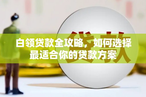 五营白领贷款全攻略，如何选择最适合你的贷款方案